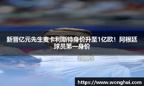 新晋亿元先生麦卡利斯特身价升至1亿欧！阿根廷球员第一身价
