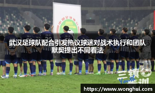 武汉足球队配合引发热议球迷对战术执行和团队默契提出不同看法