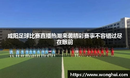 咸阳足球比赛直播热潮来袭精彩赛事不容错过尽在眼前