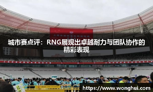 城市赛点评：RNG展现出卓越耐力与团队协作的精彩表现