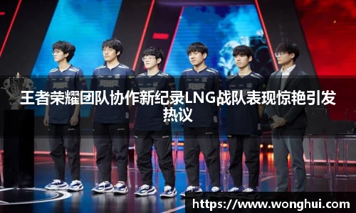 王者荣耀团队协作新纪录LNG战队表现惊艳引发热议
