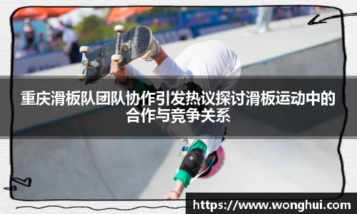 重庆滑板队团队协作引发热议探讨滑板运动中的合作与竞争关系