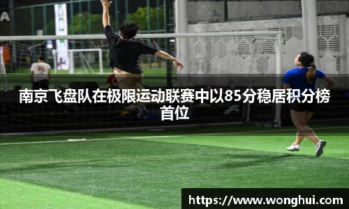 南京飞盘队在极限运动联赛中以85分稳居积分榜首位