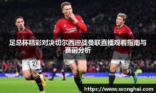 足总杯精彩对决切尔西迎战曼联直播观看指南与赛前分析