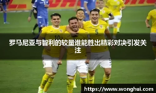 罗马尼亚与智利的较量谁能胜出精彩对决引发关注