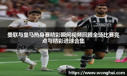 曼联与皇马热身赛精彩瞬间视频回顾全场比赛亮点与精彩进球合集