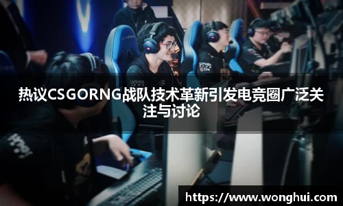 热议CSGORNG战队技术革新引发电竞圈广泛关注与讨论