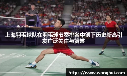 上海羽毛球队在羽毛球节奏排名中创下历史新高引发广泛关注与赞誉